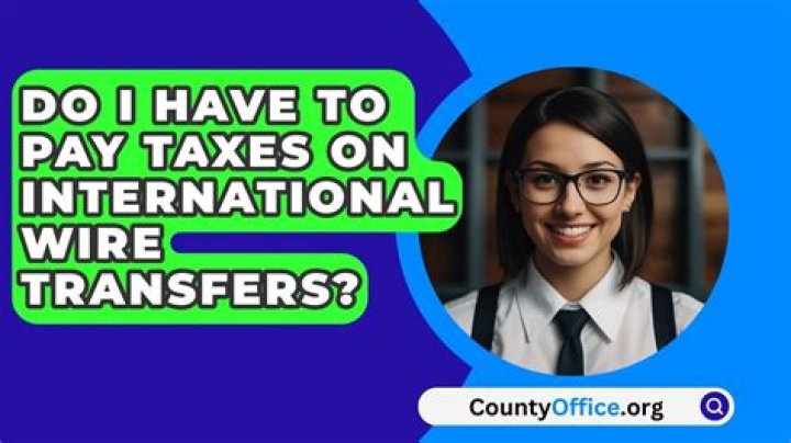 Do I have to pay taxes on international wire transfers?